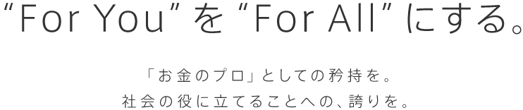 “For You”を“For All”にする。「お金のプロ」としての矜持を。社会の役に立てることへの、誇りを。